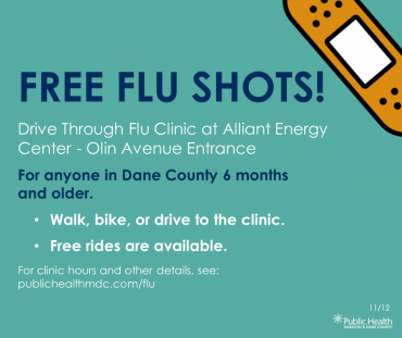 Graphic: Drive through flu clinic at Alliant Energy Center-Olin Avenue Entrance. For anyone in Dane County 6 months and older. Walk, bike, or drive to the clinic. Free rides are available. For clinic hours and other details, see: publichealthmdc.com/flu