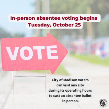 Red vote arrow sign as a semi-transparent background image. Text reads, In-person absentee voting begins Tuesday, Octber 25. City of Madison voters  can visit any site  during its operating hours  to cast an absentee ballot  in person."