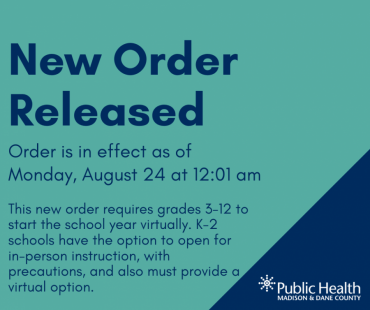 New Order Released: Order is in effect as of  Monday, August 24 at 12:01 am.  This new order requires grades 3-12 to start the school year virtually. K-2 schools have the option to open for in-person instruction, with precautions, and also must provide a virtual option.